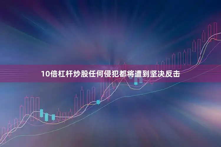 10倍杠杆炒股任何侵犯都将遭到坚决反击