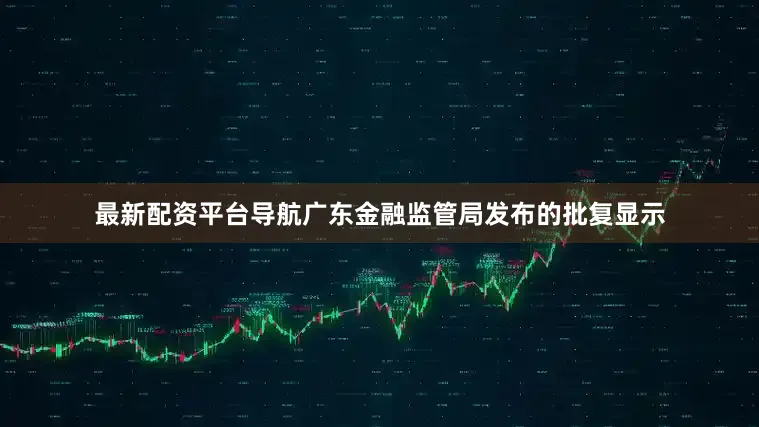最新配资平台导航广东金融监管局发布的批复显示