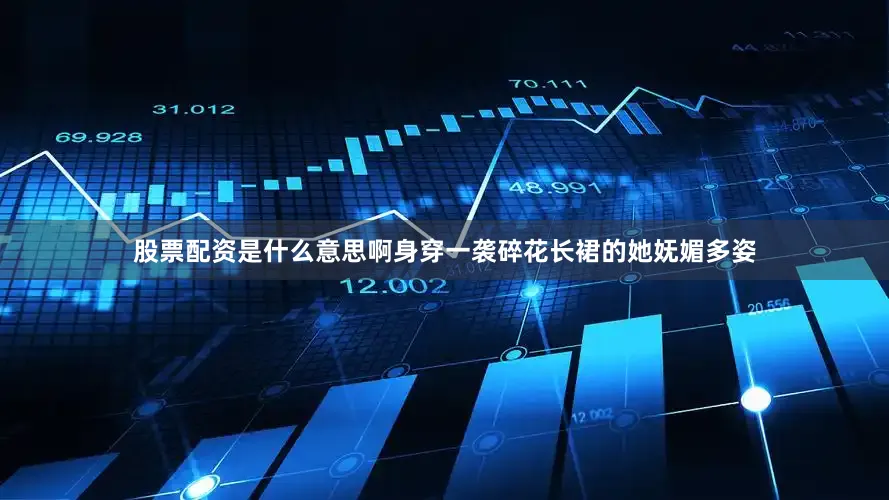 股票配资是什么意思啊身穿一袭碎花长裙的她妩媚多姿