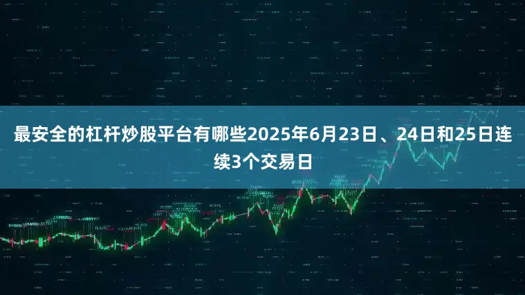 最安全的杠杆炒股平台有哪些2025年6月23日、24日和25日连续3个交易日