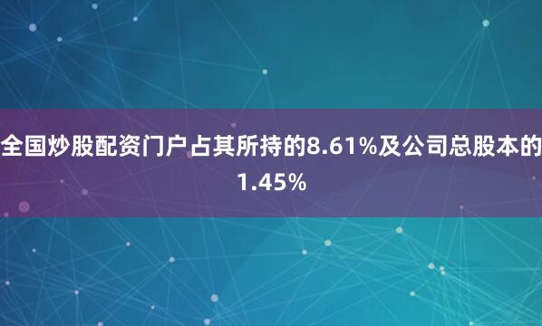 全国炒股配资门户占其所持的8.61%及公司总股本的1.45%