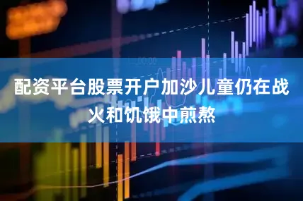 配资平台股票开户加沙儿童仍在战火和饥饿中煎熬