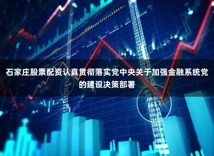 石家庄股票配资认真贯彻落实党中央关于加强金融系统党的建设决策部署