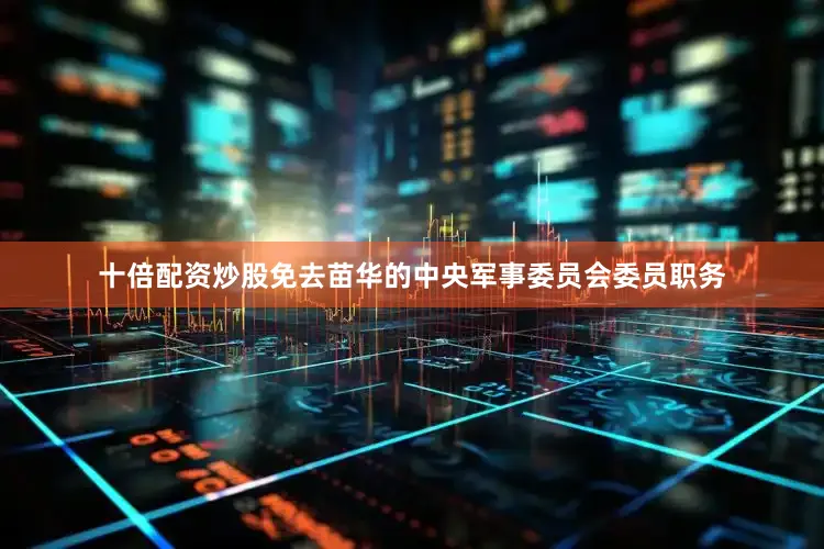 十倍配资炒股免去苗华的中央军事委员会委员职务