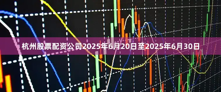 杭州股票配资公司2025年6月20日至2025年6月30日