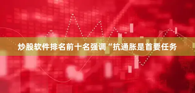 炒股软件排名前十名强调“抗通胀是首要任务