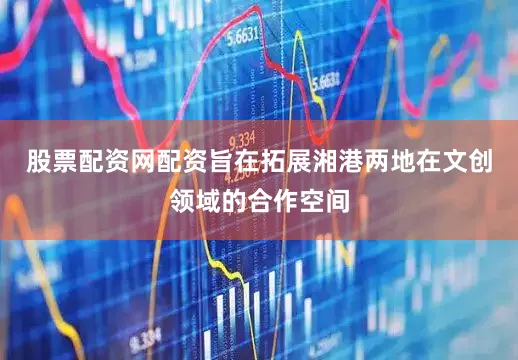 股票配资网配资旨在拓展湘港两地在文创领域的合作空间