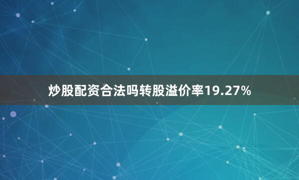 炒股配资合法吗转股溢价率19.27%