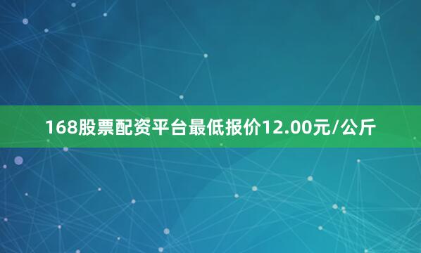168股票配资平台最低报价12.00元/公斤