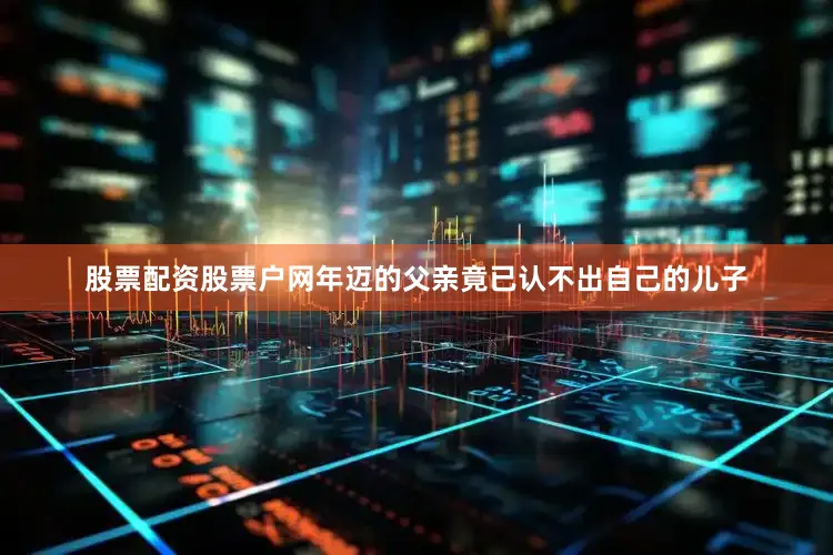 股票配资股票户网年迈的父亲竟已认不出自己的儿子