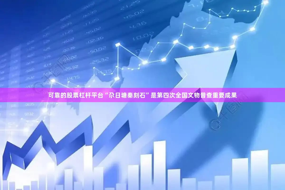 可靠的股票杠杆平台“尕日塘秦刻石”是第四次全国文物普查重要成果